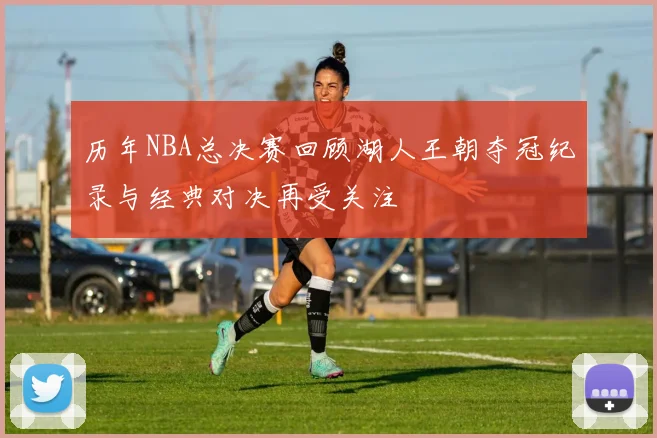 历年NBA总决赛回顾湖人王朝夺冠纪录与经典对决再受关注