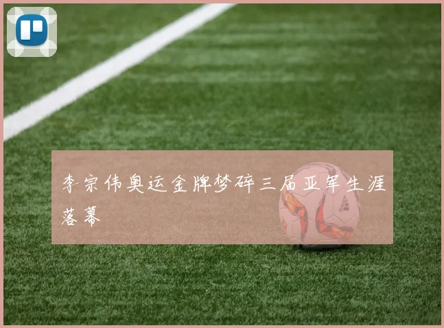 李宗伟奥运金牌梦碎三届亚军生涯落幕