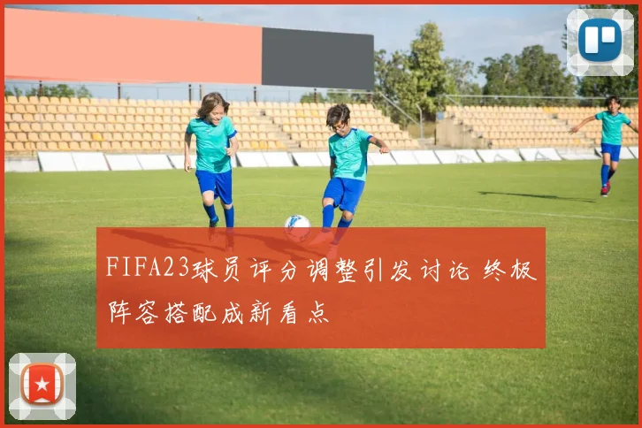FIFA23球员评分调整引发讨论 终极阵容搭配成新看点