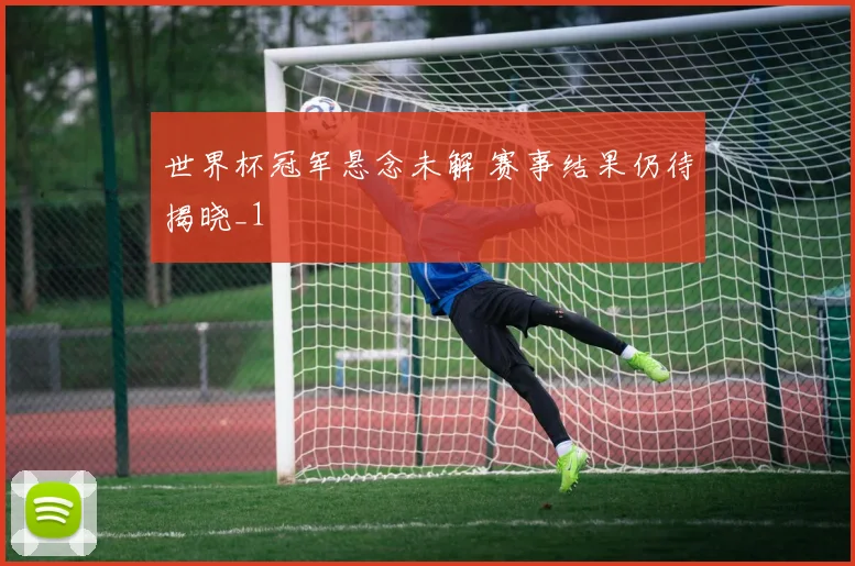 世界杯冠军悬念未解 赛事结果仍待揭晓_1