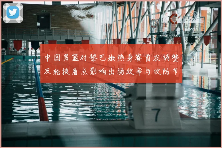 中国男篮对黎巴嫩热身赛首发调整及轮换看点影响出场效率与攻防节奏