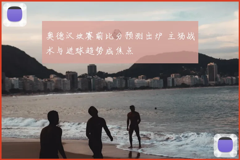 奥德汉坎赛前比分预测出炉 主场战术与进球趋势成焦点