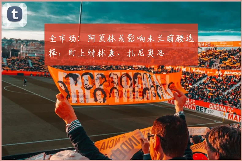 全市场:阿莫林或影响米兰前腰选择,盯上特林康、扎尼奥洛