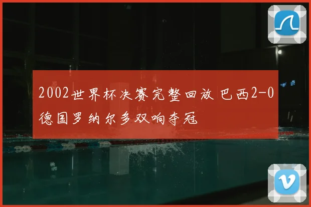 2002世界杯决赛完整回放 巴西2-0德国罗纳尔多双响夺冠