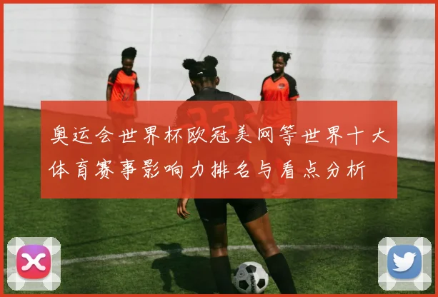 奥运会世界杯欧冠美网等世界十大体育赛事影响力排名与看点分析