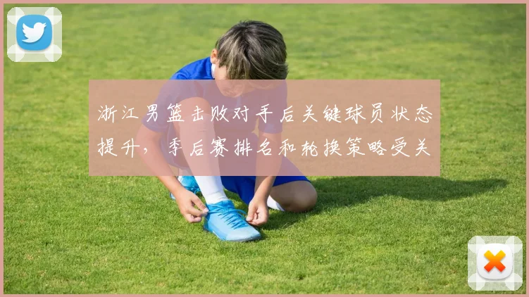 浙江男篮击败对手后关键球员状态提升，季后赛排名和轮换策略受关注