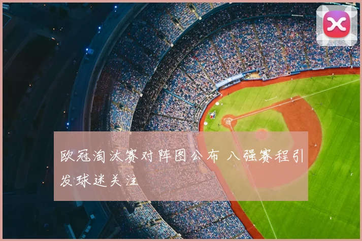 欧冠淘汰赛对阵图公布 八强赛程引发球迷关注