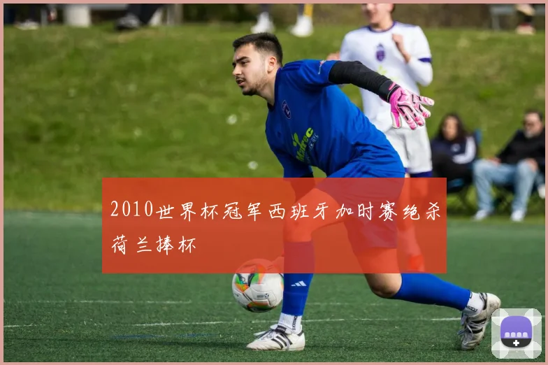 2010世界杯冠军西班牙加时赛绝杀荷兰捧杯