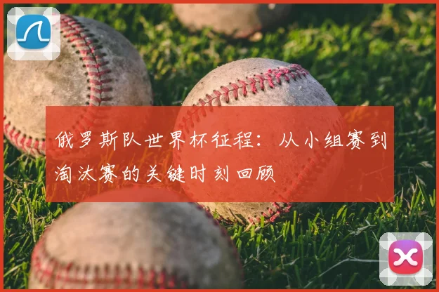 俄罗斯队世界杯征程:从小组赛到淘汰赛的关键时刻回顾