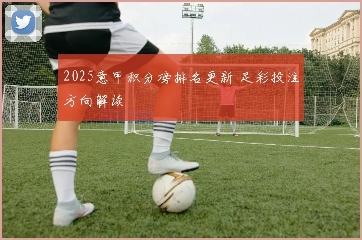 2025意甲积分榜排名更新 足彩投注方向解读