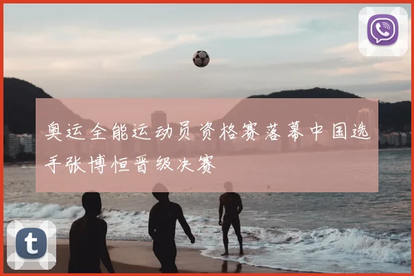 奥运全能运动员资格赛落幕中国选手张博恒晋级决赛
