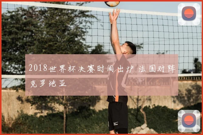 2018世界杯决赛时间出炉 法国对阵克罗地亚