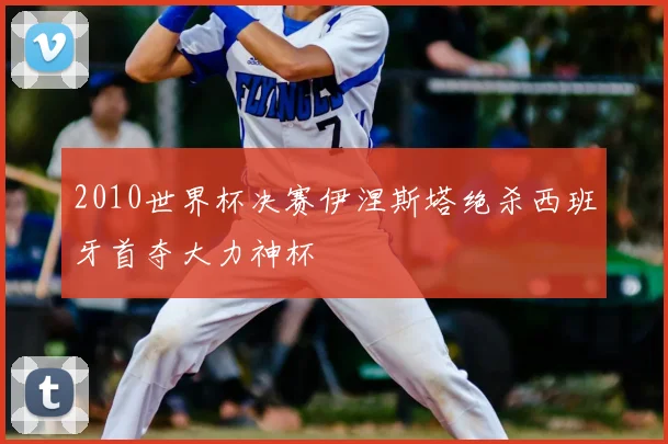 2010世界杯决赛伊涅斯塔绝杀西班牙首夺大力神杯