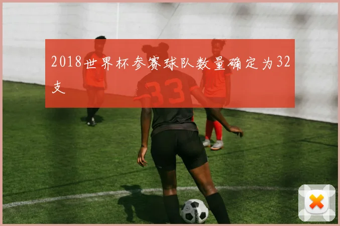 2018世界杯参赛球队数量确定为32支