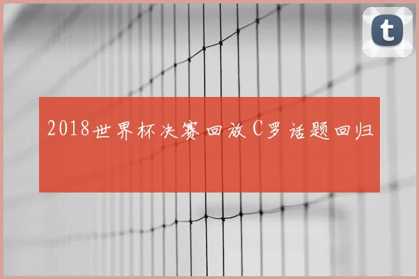 2018世界杯决赛回放 C罗话题回归