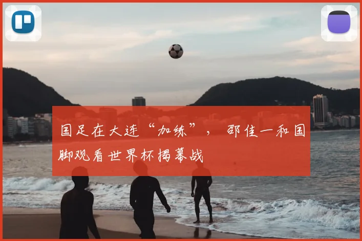 国足在大连“加练”, 邵佳一和国脚观看世界杯揭幕战