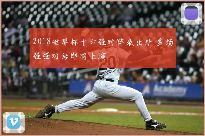 2018世界杯十六强对阵表出炉 多场强强对话即将上演
