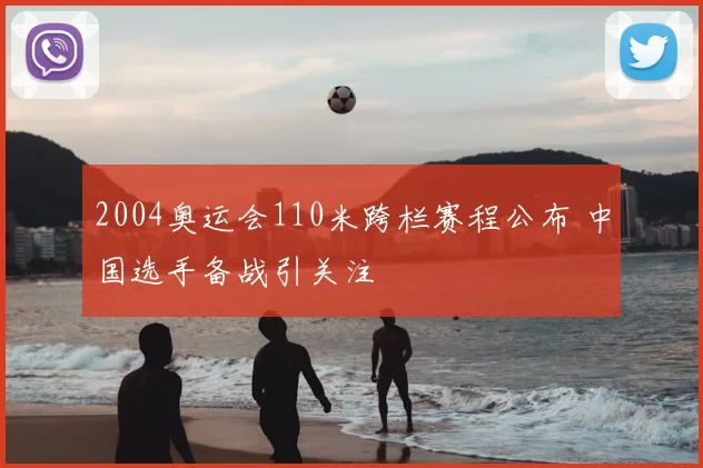 2004奥运会110米跨栏赛程公布 中国选手备战引关注