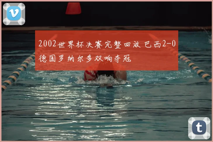 2002世界杯决赛完整回放 巴西2-0德国罗纳尔多双响夺冠