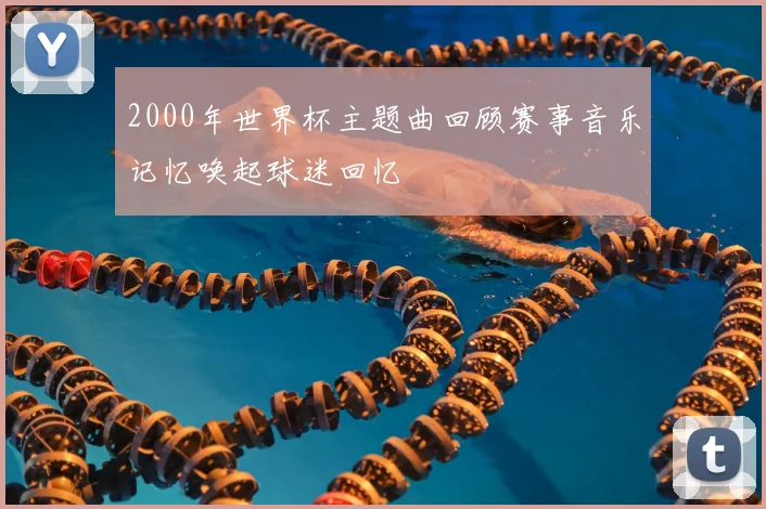 2000年世界杯主题曲回顾赛事音乐记忆唤起球迷回忆