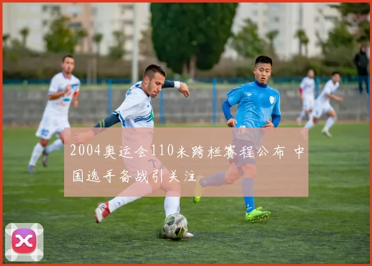 2004奥运会110米跨栏赛程公布 中国选手备战引关注