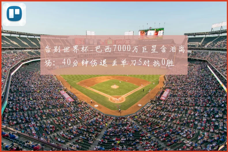 告别世界杯_巴西7000万巨星含泪离场:40分钟伤退 丢单刀5对抗0胜