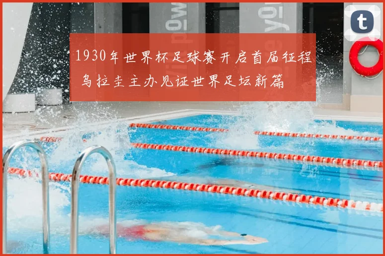 1930年世界杯足球赛开启首届征程 乌拉圭主办见证世界足坛新篇